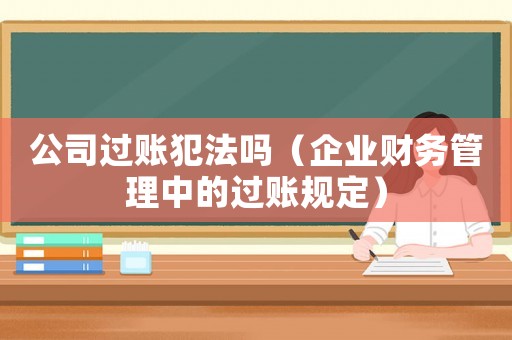 公司過(guò)賬犯法嗎（企業(yè)財(cái)務(wù)管理中的過(guò)賬規(guī)定）