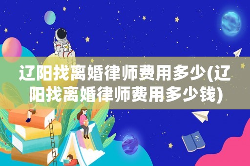 遼陽找離婚律師費用多少(遼陽找離婚律師費用多少錢)