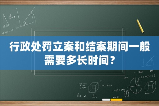 行政處罰立案和結案期間一般需要多長時間？
