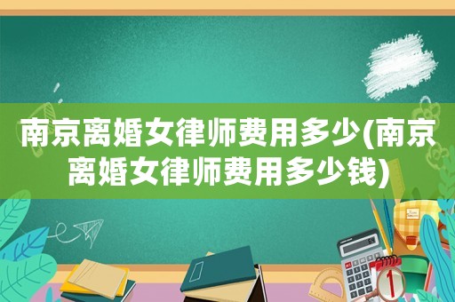 南京離婚女律師費(fèi)用多少(南京離婚女律師費(fèi)用多少錢)