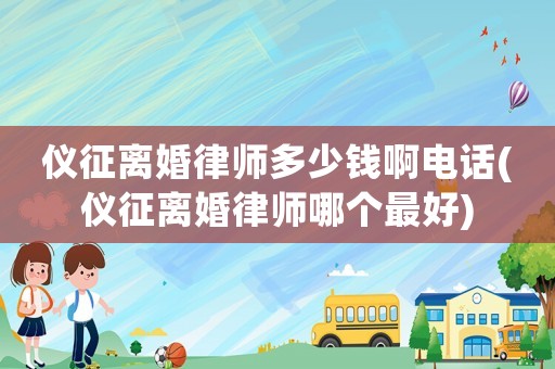 儀征離婚律師多少錢啊電話(儀征離婚律師哪個最好)