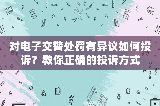 對電子交警處罰有異議如何投訴？教你正確的投訴方式