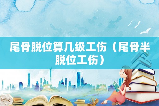 尾骨脫位算幾級(jí)工傷（尾骨半脫位工傷）