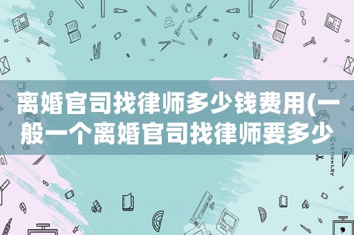 離婚官司找律師多少錢費用(一般一個離婚官司找律師要多少錢)