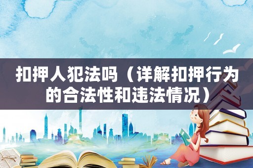 扣押人犯法嗎（詳解扣押行為的合法性和違法情況）