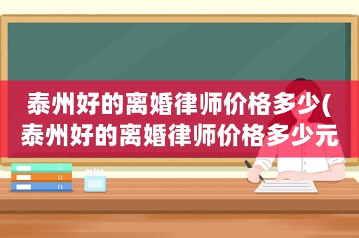 泰州好的離婚律師價格多少(泰州好的離婚律師價格多少元)