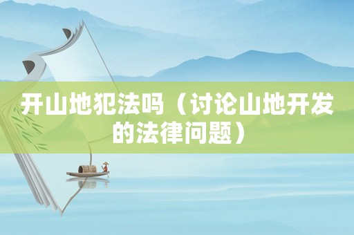開山地犯法嗎（討論山地開發的法律問題）