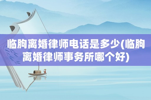 臨朐離婚律師電話是多少(臨朐離婚律師事務所哪個好)