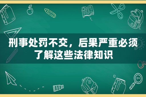 刑事處罰不交，后果嚴(yán)重必須了解這些法律知識