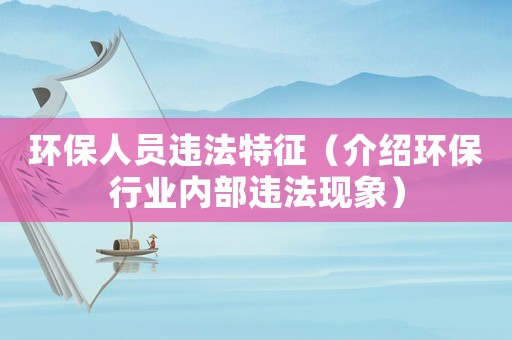 環(huán)保人員違法特征（介紹環(huán)保行業(yè)內(nèi)部違法現(xiàn)象）