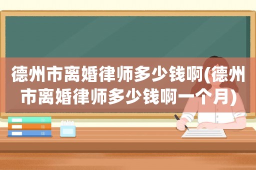 德州市離婚律師多少錢啊(德州市離婚律師多少錢啊一個月)