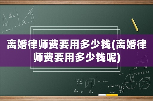 離婚律師費要用多少錢(離婚律師費要用多少錢呢)
