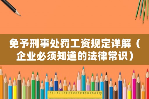 免予刑事處罰工資規定詳解（企業必須知道的法律常識）