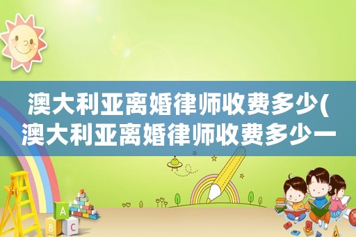 澳大利亞離婚律師收費多少(澳大利亞離婚律師收費多少一個月)