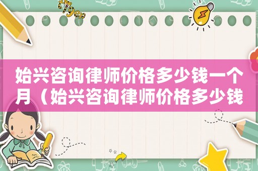 始興咨詢律師價格多少錢一個月（始興咨詢律師價格多少錢）