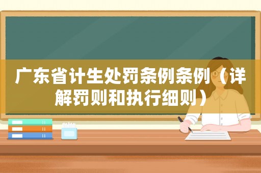 廣東省計生處罰條例條例（詳解罰則和執行細則）