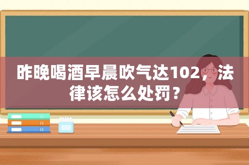 昨晚喝酒早晨吹氣達102，法律該怎么處罰？
