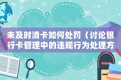 未及時(shí)清卡如何處罰（討論銀行卡管理中的違規(guī)行為處理方法）
