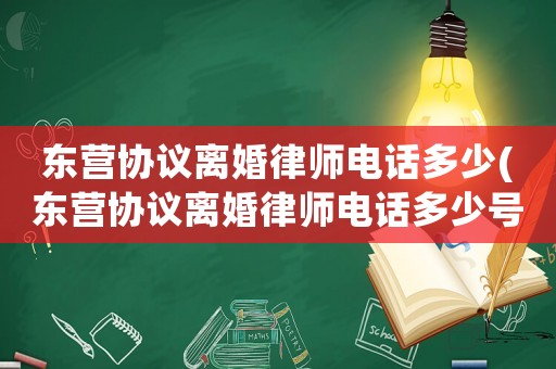 東營協議離婚律師電話多少(東營協議離婚律師電話多少號)