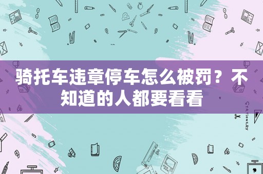 騎托車違章停車怎么被罰？不知道的人都要看看