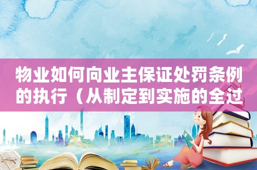 物業如何向業主保證處罰條例的執行（從制定到實施的全過程）