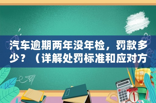 汽車逾期兩年沒年檢，罰款多少？（詳解處罰標準和應對方法）