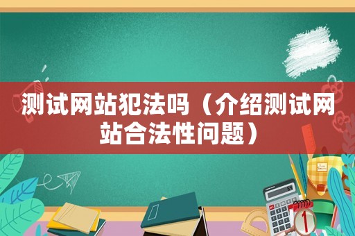 測(cè)試網(wǎng)站犯法嗎（介紹測(cè)試網(wǎng)站合法性問(wèn)題）