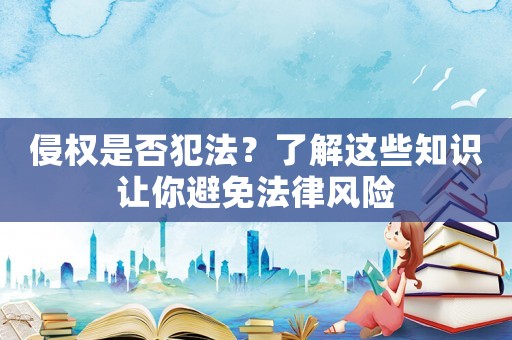 侵權(quán)是否犯法？了解這些知識(shí)讓你避免法律風(fēng)險(xiǎn)