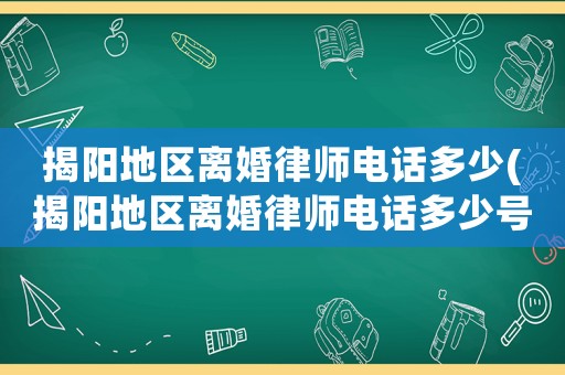 揭陽地區離婚律師電話多少(揭陽地區離婚律師電話多少號碼)