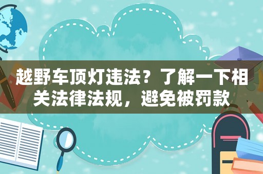 越野車頂燈違法？了解一下相關法律法規，避免被罰款