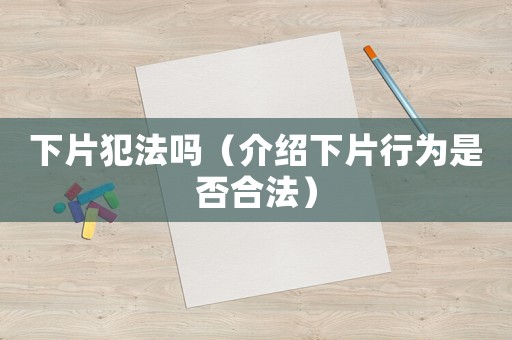 下片犯法嗎（介紹下片行為是否合法）