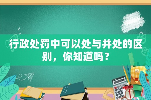 行政處罰中可以處與并處的區別，你知道嗎？