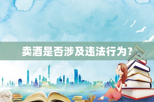 賣酒是否涉及違法行為？