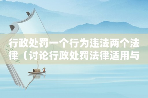 行政處罰一個行為違法兩個法律（討論行政處罰法律適用與規范）