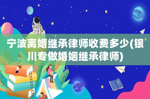 寧波離婚繼承律師收費多少(銀川專做婚姻繼承律師)