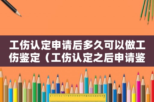 工傷認定申請后多久可以做工傷鑒定（工傷認定之后申請鑒定得幾天）
