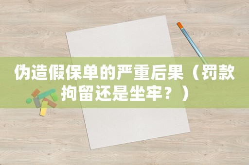 偽造假保單的嚴重后果（罰款拘留還是坐牢？）