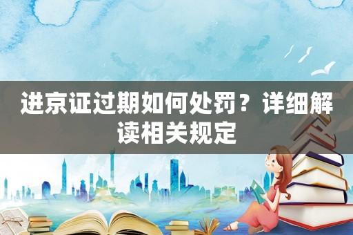 進京證過期如何處罰？詳細解讀相關規(guī)定