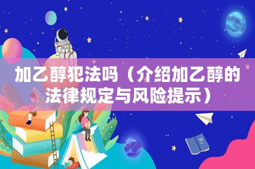 加乙醇犯法嗎（介紹加乙醇的法律規(guī)定與風(fēng)險(xiǎn)提示）