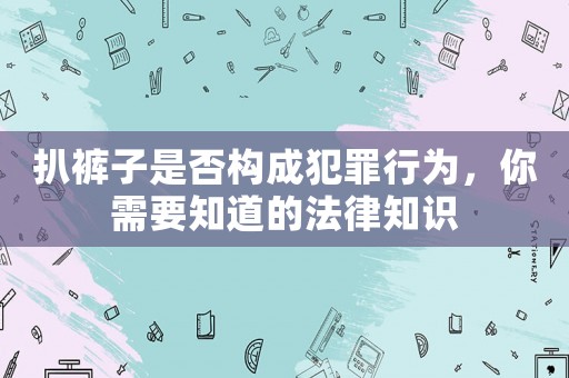 扒褲子是否構成犯罪行為，你需要知道的法律知識