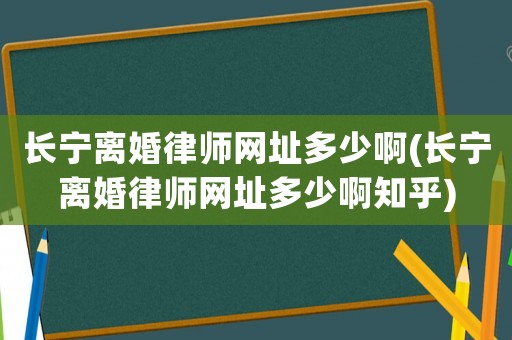 長(zhǎng)寧離婚律師網(wǎng)址多少啊(長(zhǎng)寧離婚律師網(wǎng)址多少啊知乎)
