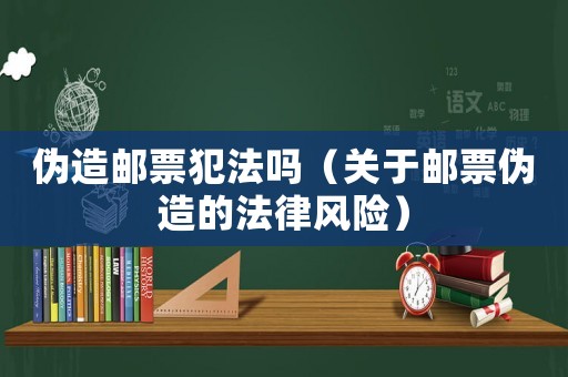 偽造郵票犯法嗎（關于郵票偽造的法律風險）