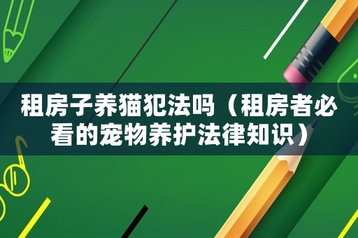 租房子養(yǎng)貓犯法嗎（租房者必看的寵物養(yǎng)護(hù)法律知識）