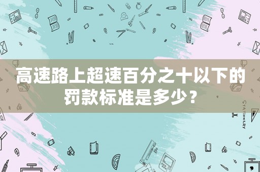高速路上超速百分之十以下的罰款標準是多少？