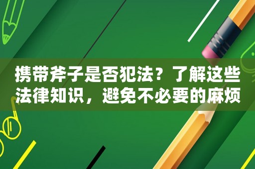 攜帶斧子是否犯法？了解這些法律知識，避免不必要的麻煩