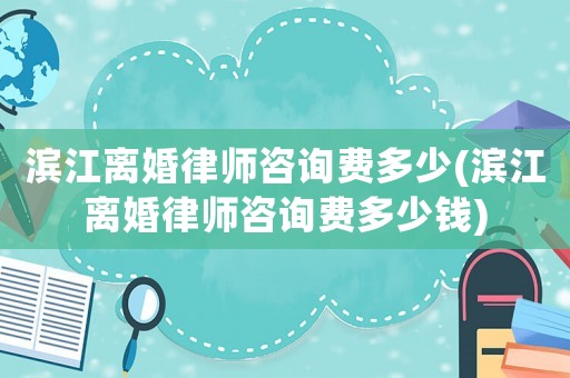 濱江離婚律師咨詢費(fèi)多少(濱江離婚律師咨詢費(fèi)多少錢)