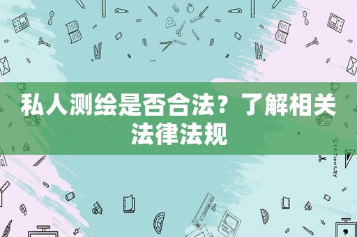 私人測繪是否合法？了解相關法律法規