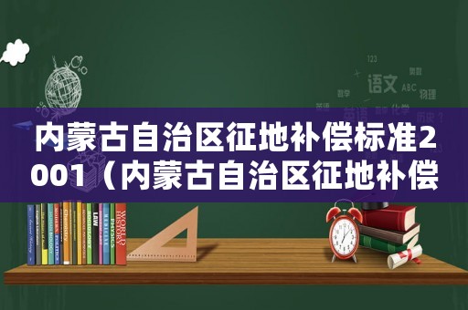 內蒙古自治區征地補償標準2001（內蒙古自治區征地補償標準）