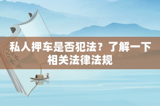 私人押車是否犯法？了解一下相關(guān)法律法規(guī)