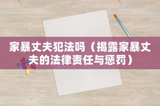 家暴丈夫犯法嗎（揭露家暴丈夫的法律責任與懲罰）
